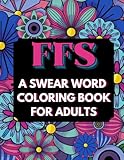 FFS. A Swear Word Colouring Book for Adults: Swear Word Coloring Book for Adults with Funny Images, Great for Anxiety Relief, Relaxation and as a Gift for Christmas and Birthdays