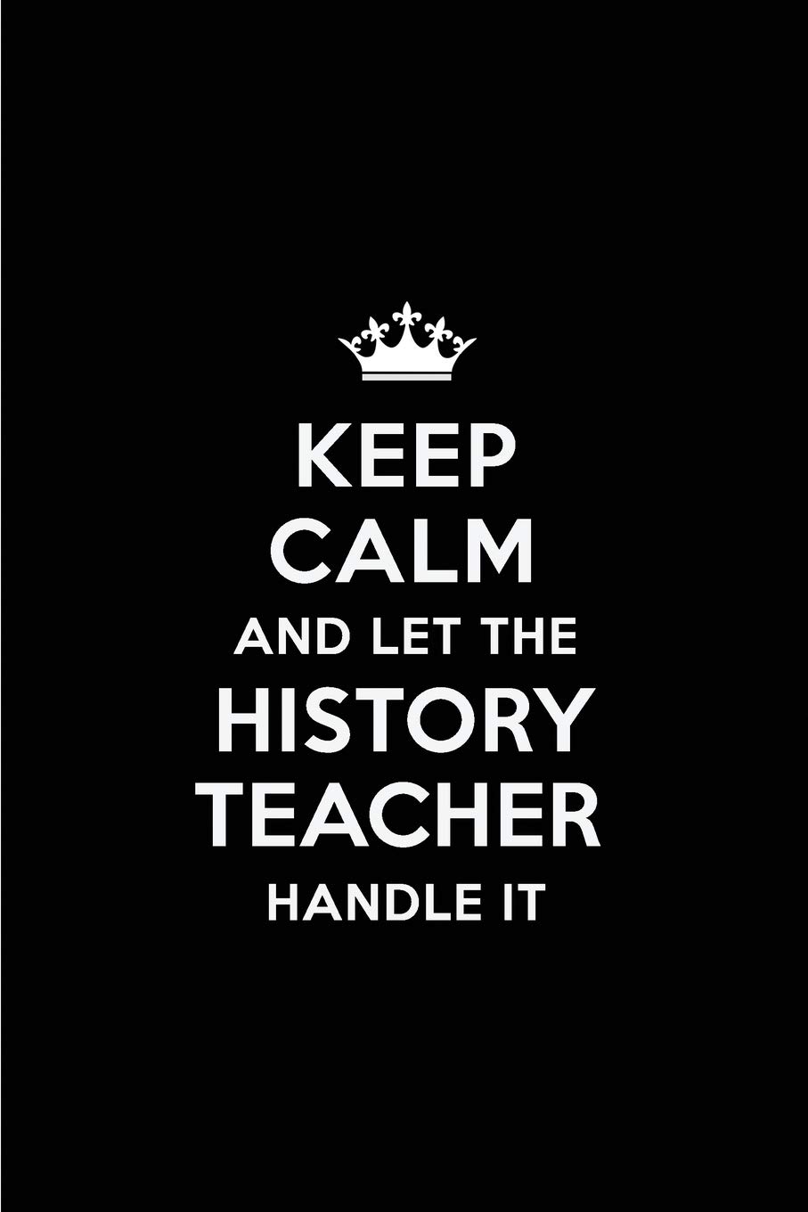 Keep Calm and Let the History Teacher Handle It: Blank Lined 6x9 History Teacher quote Journal/Notebooks as Gift for ... your spouse,lover,partner,friend or coworker