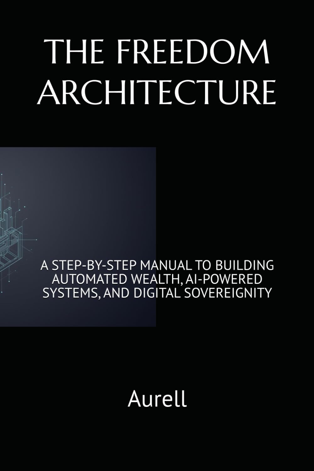 THE FREEDOM ARCHITECTURE: A STEP-BY-STEP MANUAL TO BUILDING AUTOMATED WEALTH, AI-POWERED SYSTEMS, AND DIGITAL SOVEREIGNITY (The WealthOS: Sovereign Freedom Series)