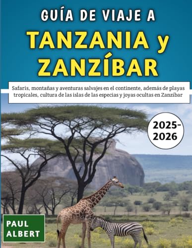 Guía De Viaje A Tanzania y Zanzíbar 2025-2026: Safaris, montañas y aventuras salvajes en el continente, además de playas tropicales, cultura de las islas de las especias y joyas ocultas en Zanzíbar