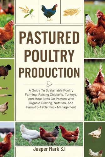 PASTURED POULTRY PRODUCTION: A Guide To Sustainable Poultry Farming: Raising Chickens, Turkeys, And Meat Birds On Pasture With Organic Grazing, Nutrition, And Farm-To-Table Flock Management
