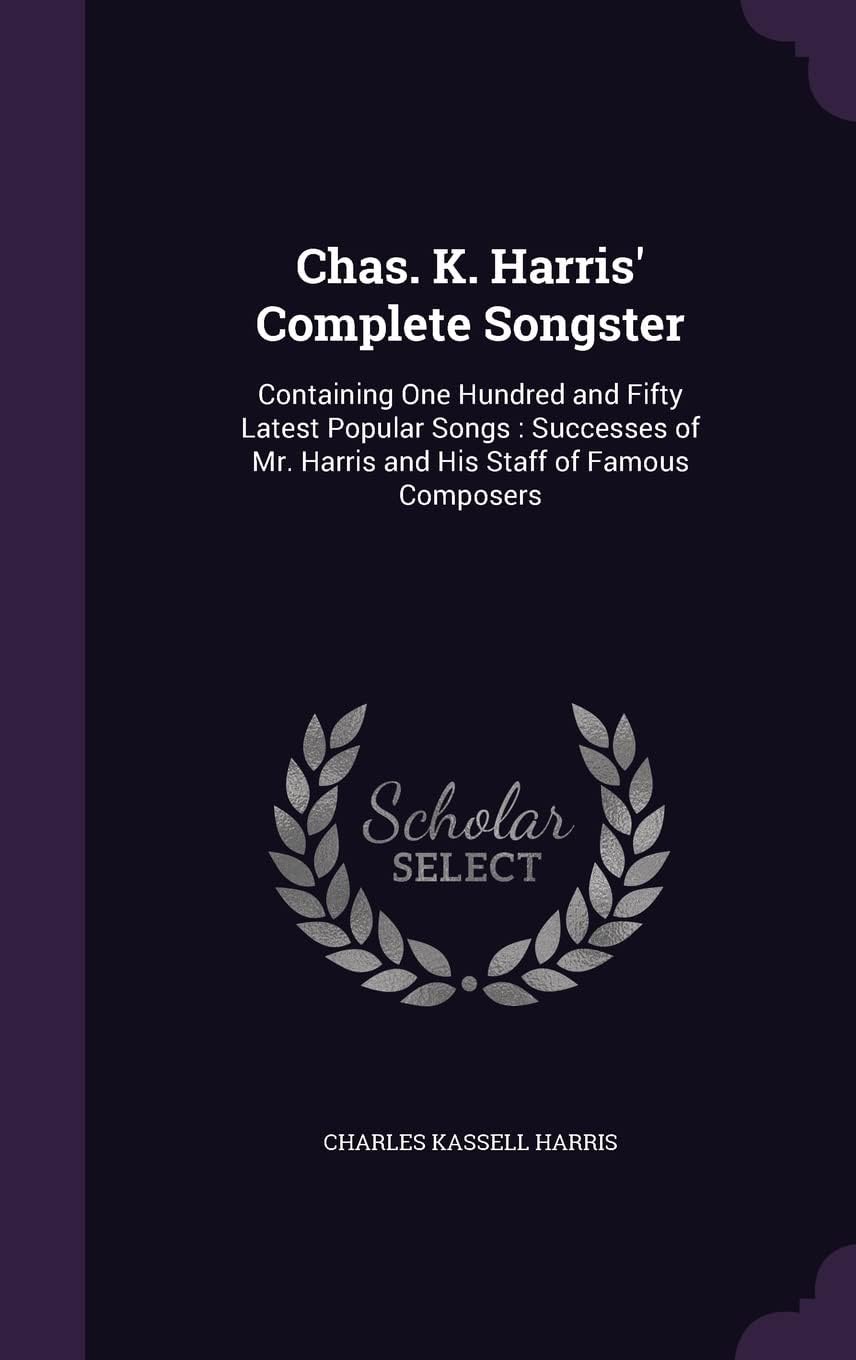 Chas. K. Harris' Complete Songster: Containing One Hundred and Fifty Latest Popular Songs: Successes of Mr. Harris and His Staff of Famous Composers