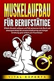 MUSKELAUFBAU FÜR BERUFSTÄTIGE: Effektiv Muskeln aufbauen und Fett verbrennen trotz Beruf und stressigem Alltag! Mit cleverem Krafttraining und richtiger Ernährung ganz einfach zum Traumkörper