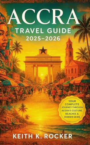 ACCRA TRAVEL GUIDE 2025–2026: The Complete Insider’s Guide to Ghana’s Vibrant Capital: Culture, Food, Nightlife, Beaches, Markets & Hidden Adventures (The Essential Travel Guide)