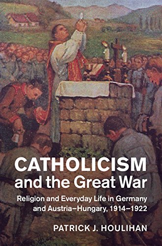 Catholicism and the Great War: Religion and Everyday Life in Germany and Austria-Hungary, 1914–1922 (Studies in the Social and Cultural History of Modern Warfare)