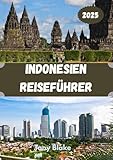  INDONESIEN REISEFÜHRER 2025: Ein umfassendes Indonesien Entdeckung: Unterkünfte, beste Reisezeiten, Sehenswürdigkeiten, die man gesehen haben muss, Top-Städte und wichtige Reiseeinblicke.
