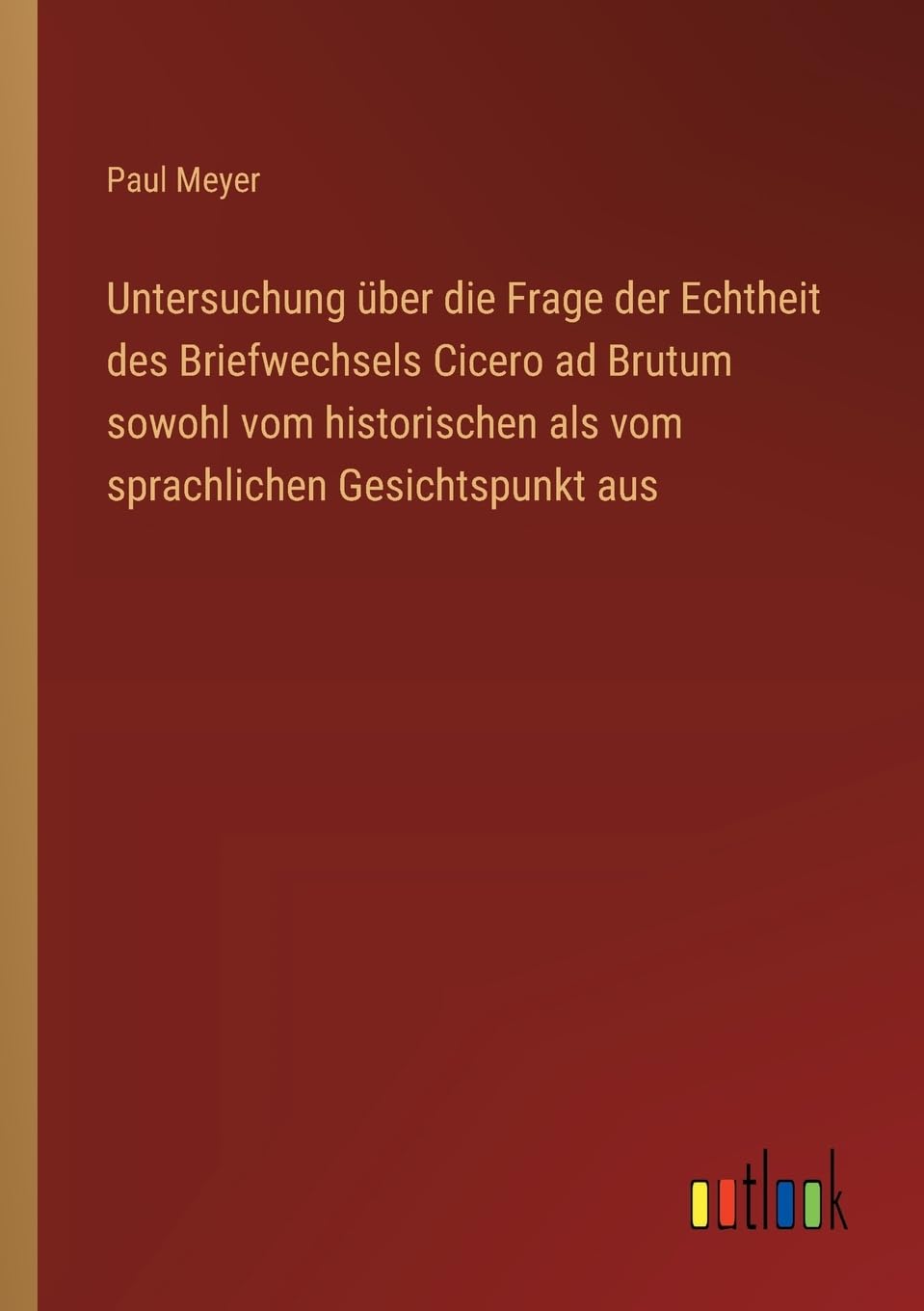 Untersuchung über die Frage der Echtheit des Briefwechsels Cicero ad Brutum sowohl vom historischen als vom sprachlichen Gesichtspunkt aus