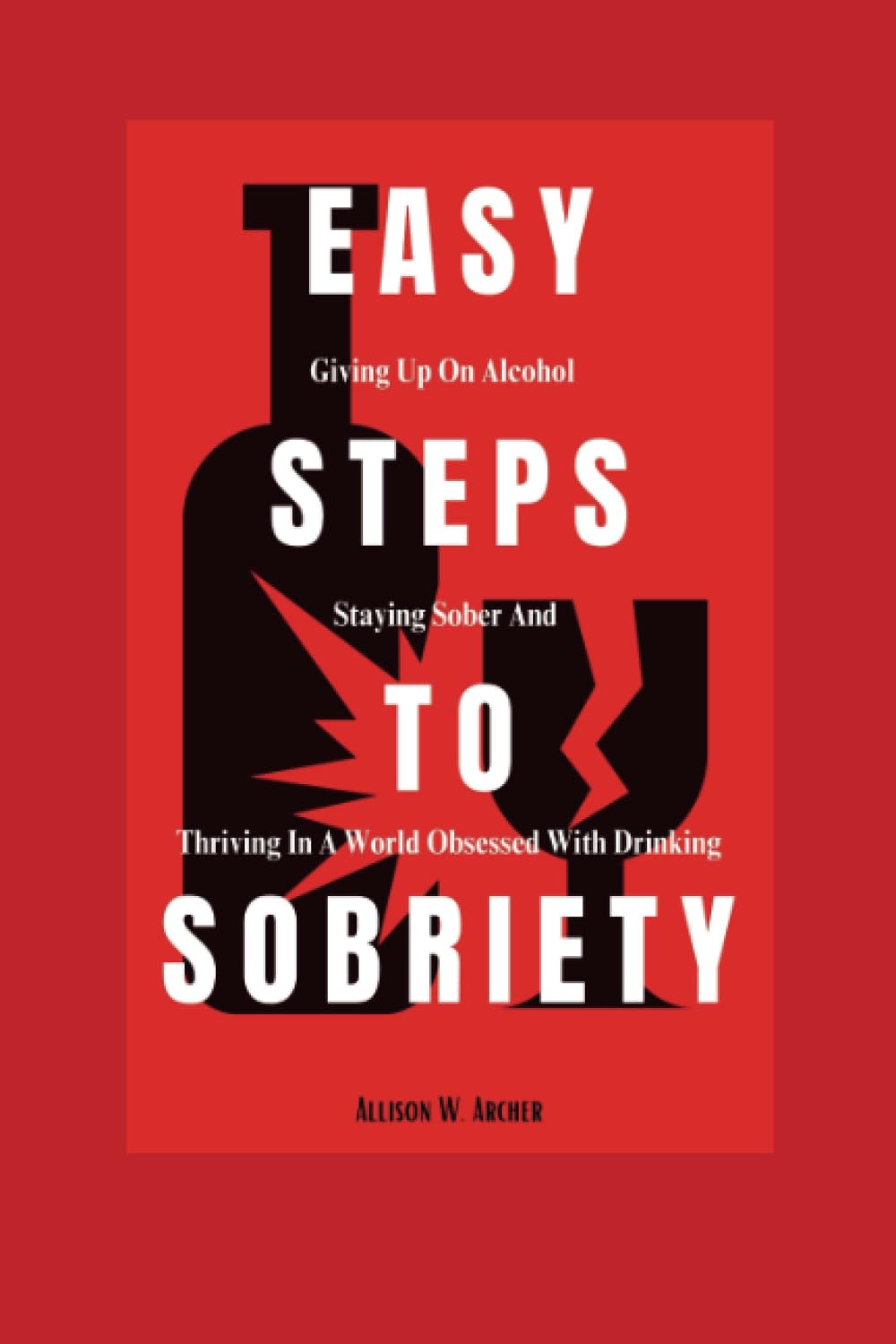 Easy Steps to Sobriety: Giving up on Alcohol, Staying Sober and Thriving in a World Obsessed with Drinking (Freedom from Addiction)