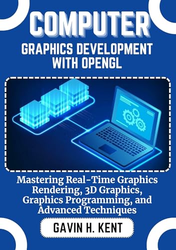 COMPUTER GRAPHICS DEVELOPMENT WITH OPENGL: Mastering Real-Time Graphics Rendering, 3D Graphics, Graphics Programming, and Advanced Techniques (GAVIN KENT TECH Book 9)