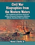 Civil War Biographies from the Western Waters: 956 Confederate and Union Naval and Military Personnel, Contractors, Politicians, Officials, Steamboat Pilots and Others