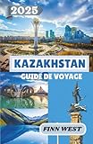 KAZAKHSTAN GUIDE DE VOYAGE 2025: À travers la steppe : voyages à travers...