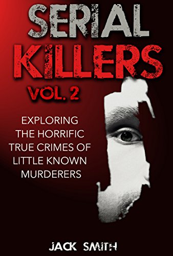 Serial Killers Vol. 2 Exploring the Horrific True Crimes of Little Known Murderers (True Crime Murder Case Compilations Book 4)