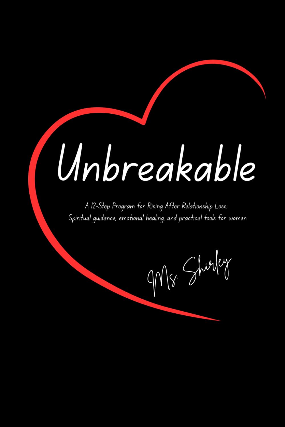 Unbreakable: A 12 Step Guide To Healing From A Broken Relationship