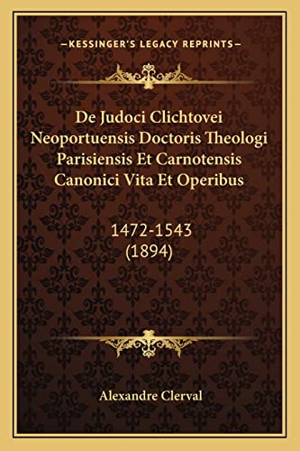 De Judoci Clichtovei Neoportuensis Doctoris Theologi Parisiensis Et Carnotensis Canonici Vita Et Operibus: 1472-1543 (1894) (Latin Edition)