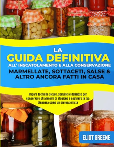 La guida definitiva all'inscatolamento e alla conservazione: marmellate, sottaceti, salse e altro ancora fatti in casa: Impara tecniche sicure, ... di stagione e costruire la tua dispensa