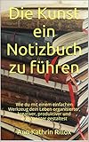 Die Kunst ein Notizbuch zu führen: Wie du mit einem einfachen Werkzeug dein Leben organisierter, kreativer, produktiver und entspannter gestaltest