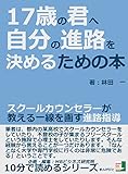 １７歳の君へ。自分の進路を決めるための本　スクールカウンセラーが教える一線を画す進路指導。10分で読めるシリーズ