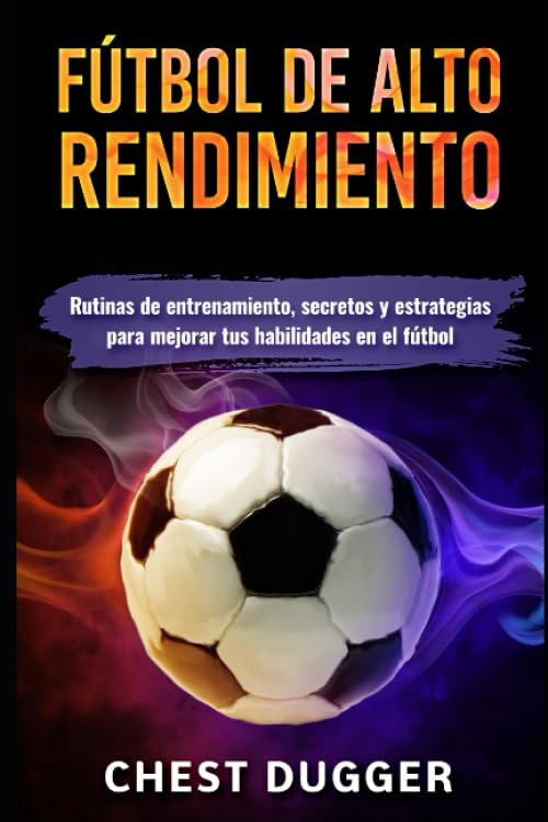 Fútbol de alto rendimiento: Rutinas de entrenamiento, secretos y estrategias para mejorar tus habilidades en el fútbol (Libros de Fútbol) (Spanish Edition)