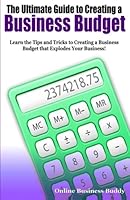 The Ultimate Guide to Creating a Business Budget: Learn the Tips and Tricks to Creating a Business Budget that Explodes Your Business! 1500984337 Book Cover