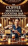 The Coffee Mocktail & Cocktail Bar : Creative Espresso Drinks, Bold Flavors, and Elegant Sips for Any Celebration (English Edition)