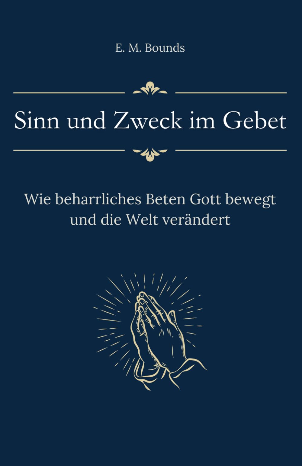 Sinn und Zweck im Gebet: Wie beharrliches Beten Gott bewegt und die Welt verändert (Sammlung vergessener Theologien)