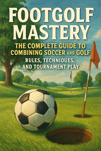 Footgolf Mastery: The Complete Guide To Combining Soccer And Golf, Rules, Techniques, And Tournament Play