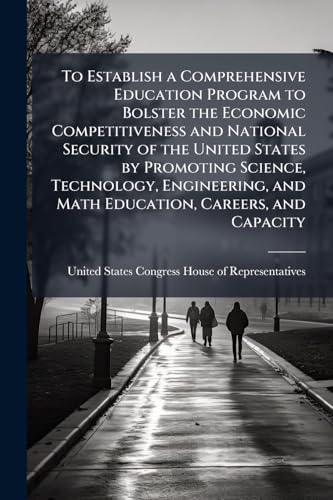 To Establish a Comprehensive Education Program to Bolster the Economic Competitiveness and National Security of the United States by Promoting ... and Math Education, Careers, and Capacity