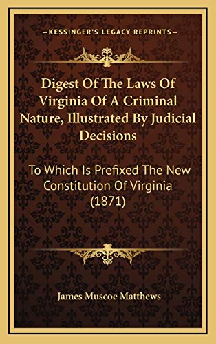 Digest Of The Laws Of Virginia Of A Criminal Nature, Illustrated By Judicial Decisions: To Which Is Prefixed The New Constitution Of Virginia (1871)