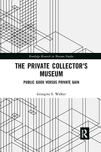 The Private Collector's Museum: Public Good Versus Private Gain (Routledge Research in Museum Studies)