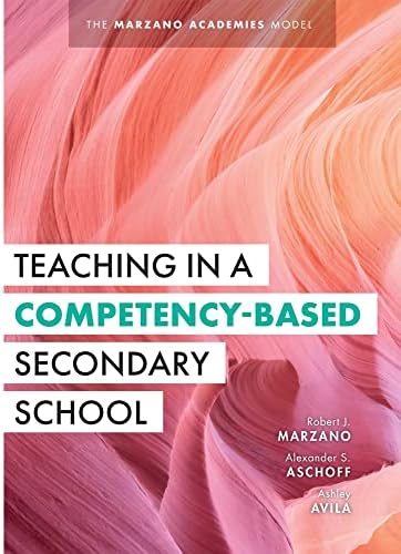 Teaching in a Competency-Based Secondary School: The Marzano Academies Model (Your Definitive Guide to Maximize the Potential of a Solid Competency-Based Education Framework)