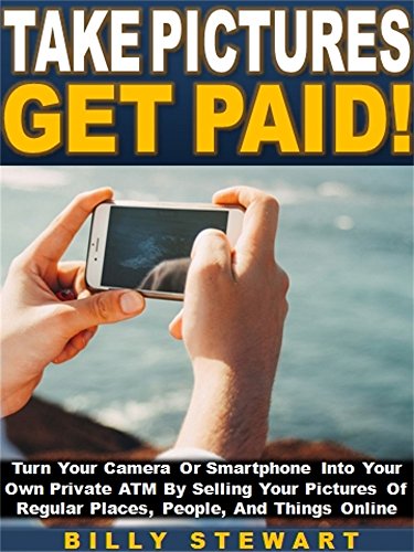 Take Pictures Get Paid!: Turn Your Camera Or Smartphone Into Your Own Private ATM By Selling Your Pictures Of Regular Places, People, And Things Online