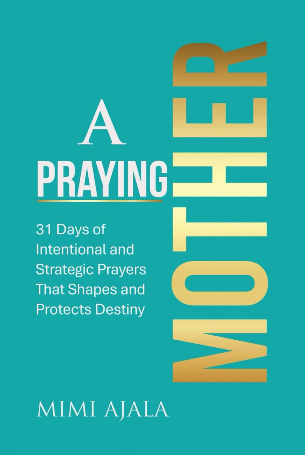 A Praying Mother Devotional: 31 Days of Intentional and Strategic Prayers That Shapes and Protects Destiny