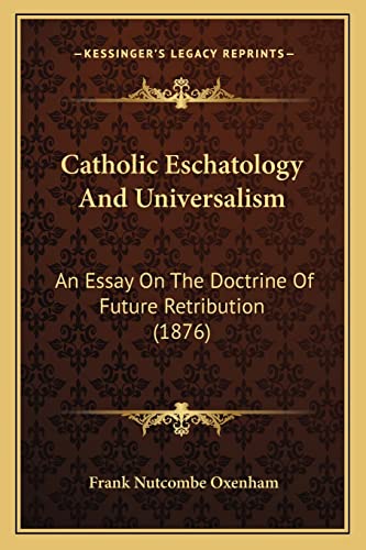 Catholic Eschatology And Universalism: An Essay On The Doctrine Of Future Retribution (1876)