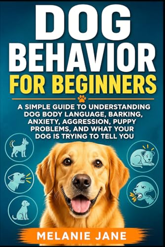Dog Behavior for Beginners: A Simple Guide to Understanding Dog Body Language, Barking, Anxiety, Aggression, Puppy Problems, and What Your Dog Is Trying to Tell You
