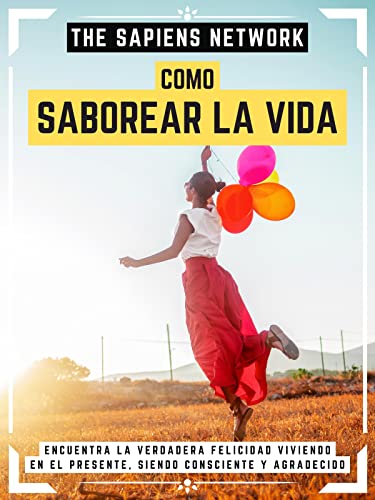 Como Saborear La Vida: Encuentra La Verdadera Felicidad Viviendo En El Presente, Siendo Consciente Y Agradecido (Spanish Edition)