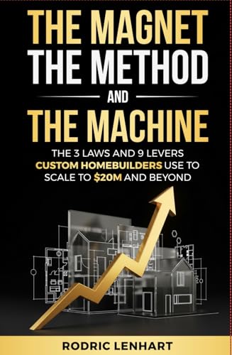 The Magnet, The Method and The Machine: The 3 Laws and 9 Levers Custom Homebuilders Use to Scale to $20M and Beyond