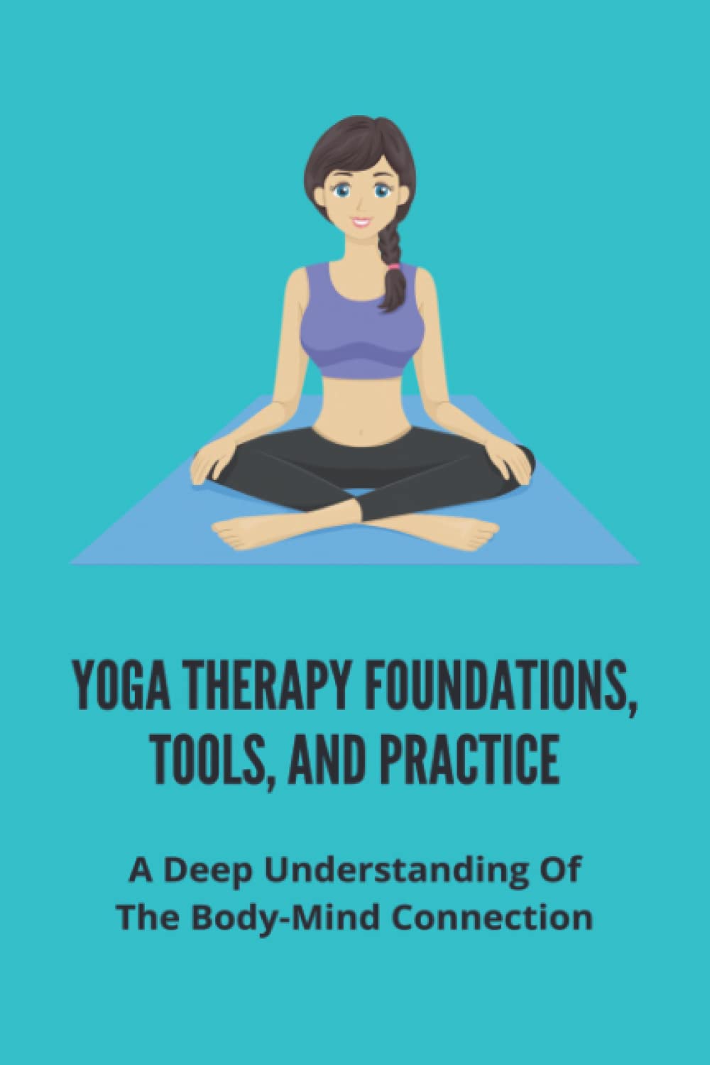 Yoga Therapy Foundations, Tools, And Practice: A Deep Understanding Of The Body-Mind Connection