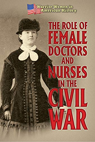 The Role of Female Doctors and Nurses in the Civil War (Warrior Women in American History)