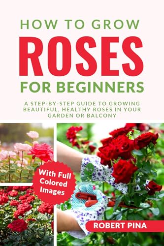 How To Grow Roses For Beginners: A Step-by-Step Guide to Growing Beautiful, Healthy Roses in Your Garden or Balcony (The Grower’s Handbook Series)
