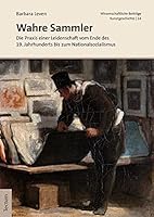 Wahre Sammler : Die Praxis Einer Leidenschaft Vom Ende des 19. Jahrhunderts Bis Zum Nationalsozialismus 3828843557 Book Cover
