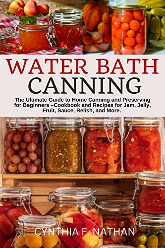 Water Bath Canning : The Ultimate Guide to Home Canning and Preserving for Beginners – Cookbook and Recipes for Jam, Jelly, Fruit, Sauce, Relish, and More. (English Edition)