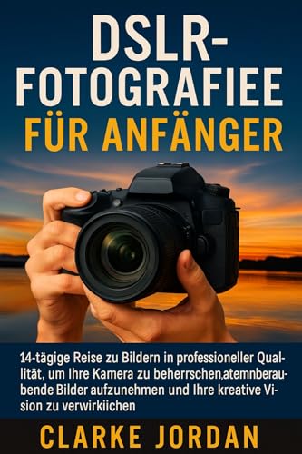 DSLR-Fotografie für Anfänger: 14-tägige Reise zu Bildern in professioneller Qualität, um Ihre Kamera zu beherrschen, atemberaubende Bilder aufzunehmen und Ihre kreative Vision zu verwirklichen