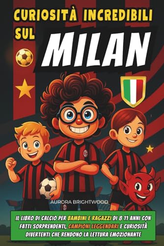 Curiosità Incredibili sul Milan: Il Libro di Calcio per Bambini e Ragazzi di 8 11 anni con Fatti Sorprendenti, Campioni Leggendari e Curiosità Divertenti che Rendono la Lettura Emozionante