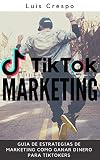 TikTok Marketing: Guia de Estrategias de Marketing, Como Ganar Dinero para TikTokers