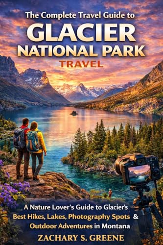 The Complete Travel Guide to Glacier National Park: A Nature Lover’s Guide to Glacier’s Best...