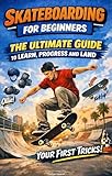 Skateboarding for Beginners: The Ultimate Guide to Learn, Progress and Land Your First Tricks