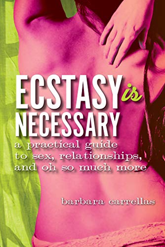 Ecstasy Is Necessary: a practical guide to sex, relationships, and oh so much more