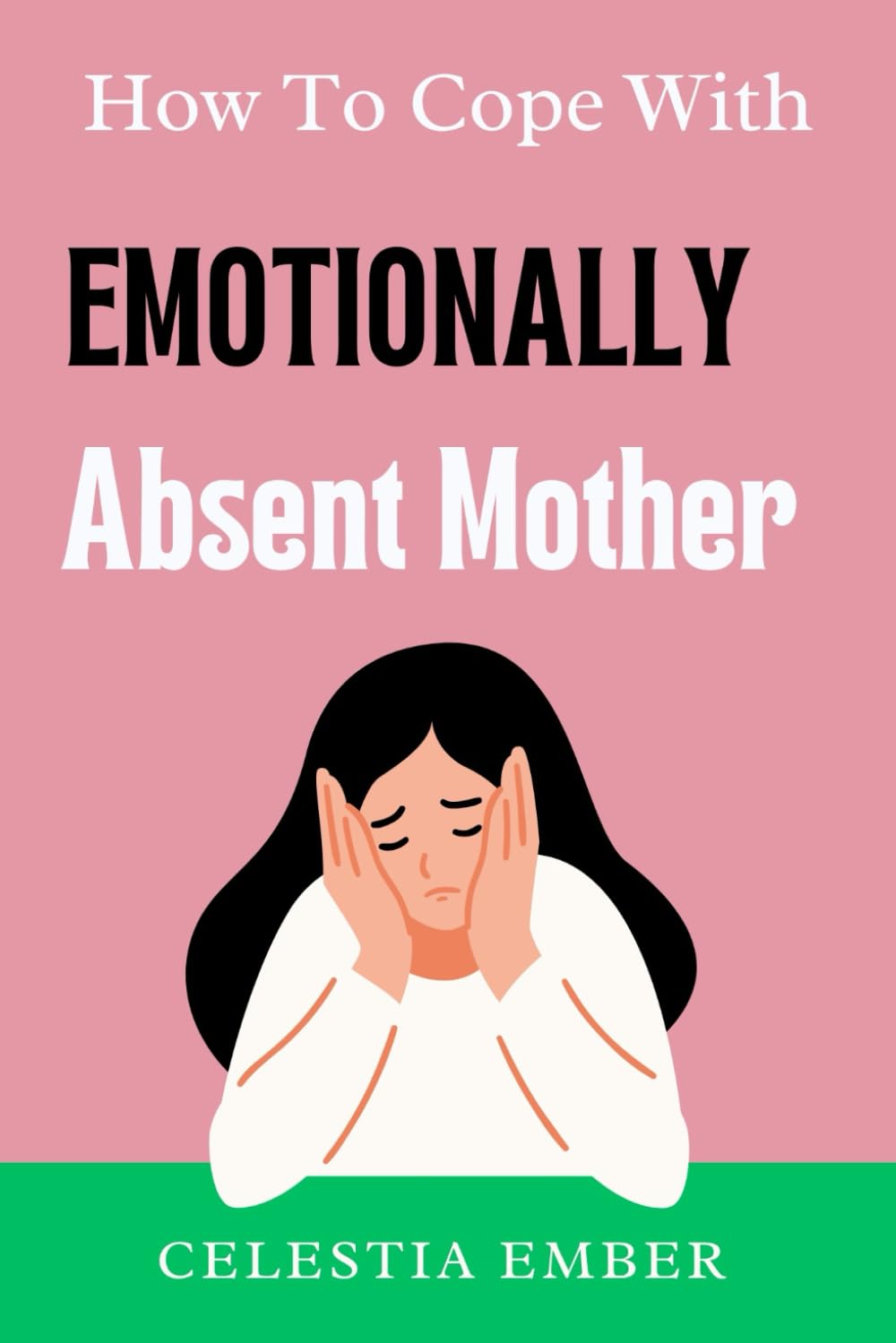 How To Cope With Emotionally Absent Mother: A Guide for Adult Daughters to Understand and Navigate The Impacts Of Childhood Emotional Neglect, Let go of Resentment and Build a Healthy Relationships