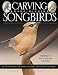 Carving Award-winning Songbirds: An Encyclopedia of Carving, Sculpting and Painting Techniques