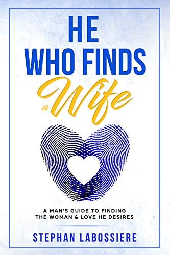He Who Finds A Wife: A Man's Guide To Finding The Woman & Love He Desires Kindle Edition